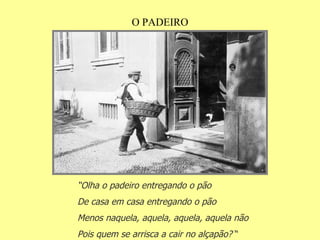 O PADEIRO “ Olha o padeiro entregando o pão De casa em casa entregando o pão Menos naquela, aquela, aquela, aquela não Pois quem se arrisca a cair no alçapão?  “ 