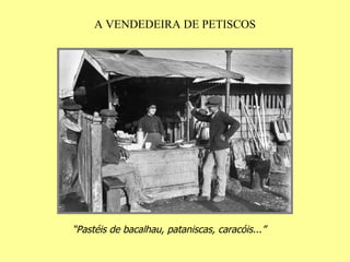 A VENDEDEIRA DE PETISCOS “ Pastéis de bacalhau, pataniscas, caracóis...”   