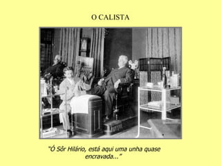 O CALISTA “ Ó Sôr Hilário, está aqui uma unha quase encravada...” 