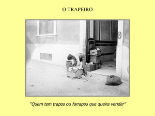 O TRAPEIRO “ Quem tem trapos ou farrapos que queira vender” 