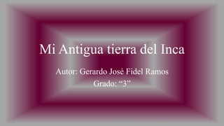 Mi Antigua tierra del Inca
Autor: Gerardo José Fidel Ramos
Grado: “3”
 