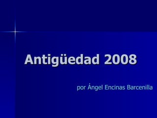 Antigüedad 2008 por Ángel Encinas Barcenilla 