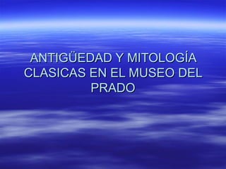 ANTIGÜEDAD Y MITOLOGÍA
CLASICAS EN EL MUSEO DEL
         PRADO
 