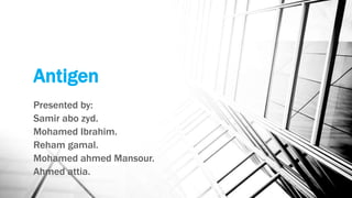 Antigen
Presented by:
Samir abo zyd.
Mohamed Ibrahim.
Reham gamal.
Mohamed ahmed Mansour.
Ahmed attia.
 