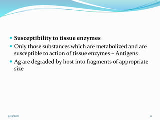  Susceptibility to tissue enzymes
 Only those substances which are metabolized and are
susceptible to action of tissue enzymes – Antigens
 Ag are degraded by host into fragments of appropriate
size
9/25/2016 11
 
