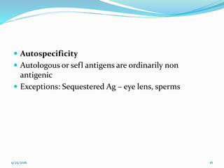  Autospecificity
 Autologous or sefl antigens are ordinarily non
antigenic
 Exceptions: Sequestered Ag – eye lens, sperms
9/25/2016 16
 