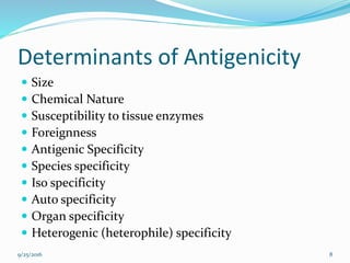 Determinants of Antigenicity
 Size
 Chemical Nature
 Susceptibility to tissue enzymes
 Foreignness
 Antigenic Specificity
 Species specificity
 Iso specificity
 Auto specificity
 Organ specificity
 Heterogenic (heterophile) specificity
9/25/2016 8
 