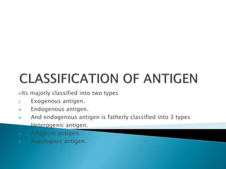 Its majorly classified into two types
1. Exogenous antigen.
 Endogenous antigen.
 And endogenous antigen is fatherly classified into 3 types
1. Heterogenic antigen.
2. Allogenic antigen.
3. Autologous antigen.
 