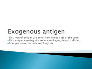 This type of antigen are enter from the outside of the body.
This antigen entering site are macrophages, dentric cells etc.
Example: virus, bacteria and fungi etc.
 