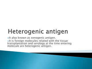 It also known as xenogenic antigen.
It is foreign molecules related with the tissue
transplantation and serology at the time entering
molecule are heterogenic antigen.
 