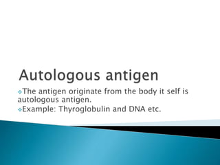 The antigen originate from the body it self is
autologous antigen.
Example: Thyroglobulin and DNA etc.
 