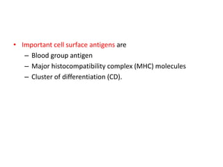 • Important cell surface antigens are
– Blood group antigen
– Major histocompatibility complex (MHC) molecules
– Cluster of differentiation (CD).
 