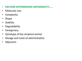 • FACTORS DETERMINING ANTIGENICITY…..
• Molecular size
• Complexity
• Shape
• Stability
• Degradability
• Foreignness
• Genotype of the recipient animal
• Dosage and route of administration
• Adjuvants
 