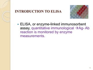INTRODUCTION TO ELISA
 ELISA, or enzyme-linked immunosorbent
assay, quantitative immunological Ag- Ab
reaction is monitored by enzyme
measurements.
16
 