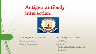 Antigen-antibody
interaction.
Guided by: Dr. Kankana Kotoki Presented by: Jitupal Kalita
Assistant professor M.Sc 2nd sem
Dept. of Biotechnology Roll no: 07
Pandu college(Gauhati university)
Year: 2019
 