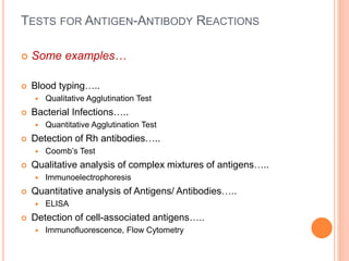 TESTS FOR ANTIGEN-ANTIBODY REACTIONS
 Some examples…
 Blood typing…..
 Qualitative Agglutination Test
 Bacterial Infections…..
 Quantitative Agglutination Test
 Detection of Rh antibodies…..
 Coomb’s Test
 Qualitative analysis of complex mixtures of antigens…..
 Immunoelectrophoresis
 Quantitative analysis of Antigens/ Antibodies…..
 ELISA
 Detection of cell-associated antigens…..
 Immunofluorescence, Flow Cytometry
 