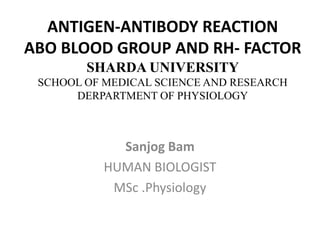 ANTIGEN-ANTIBODY REACTION
ABO BLOOD GROUP AND RH- FACTOR
SHARDA UNIVERSITY
SCHOOL OF MEDICAL SCIENCE AND RESEARCH
DERPARTMENT OF PHYSIOLOGY
Sanjog Bam
HUMAN BIOLOGIST
MSc .Physiology
 