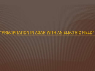 “PRECIPITATION IN AGAR WITH AN ELECTRIC FIELD”
 