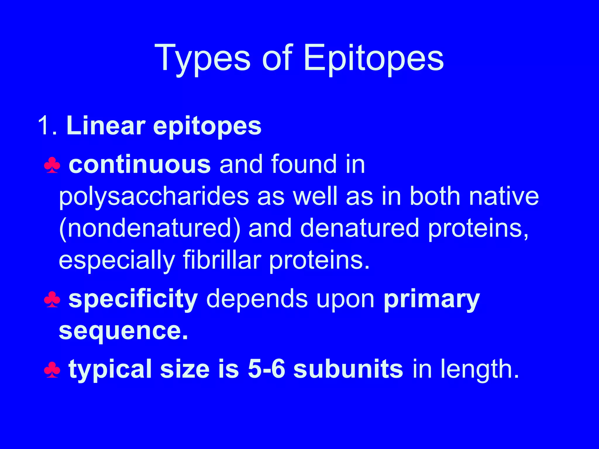 Types of Epitopes
1. Linear epitopes
♣ continuous and found in
polysaccharides as well as in both native
(nondenatured) and denatured proteins,
especially fibrillar proteins.
♣ specificity depends upon primary
sequence.
♣ typical size is 5-6 subunits in length.
 