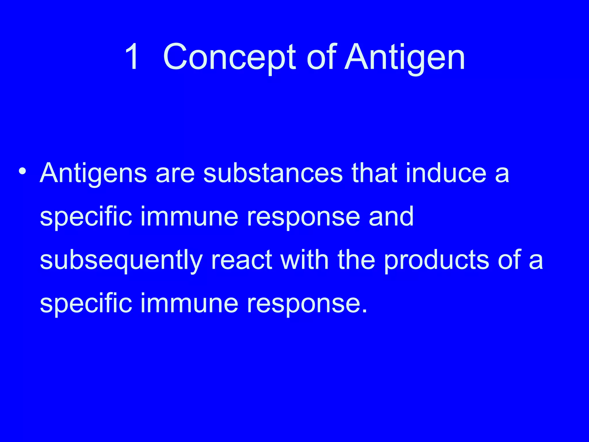 1 Concept of Antigen
• Antigens are substances that induce a
specific immune response and
subsequently react with the products of a
specific immune response.
 