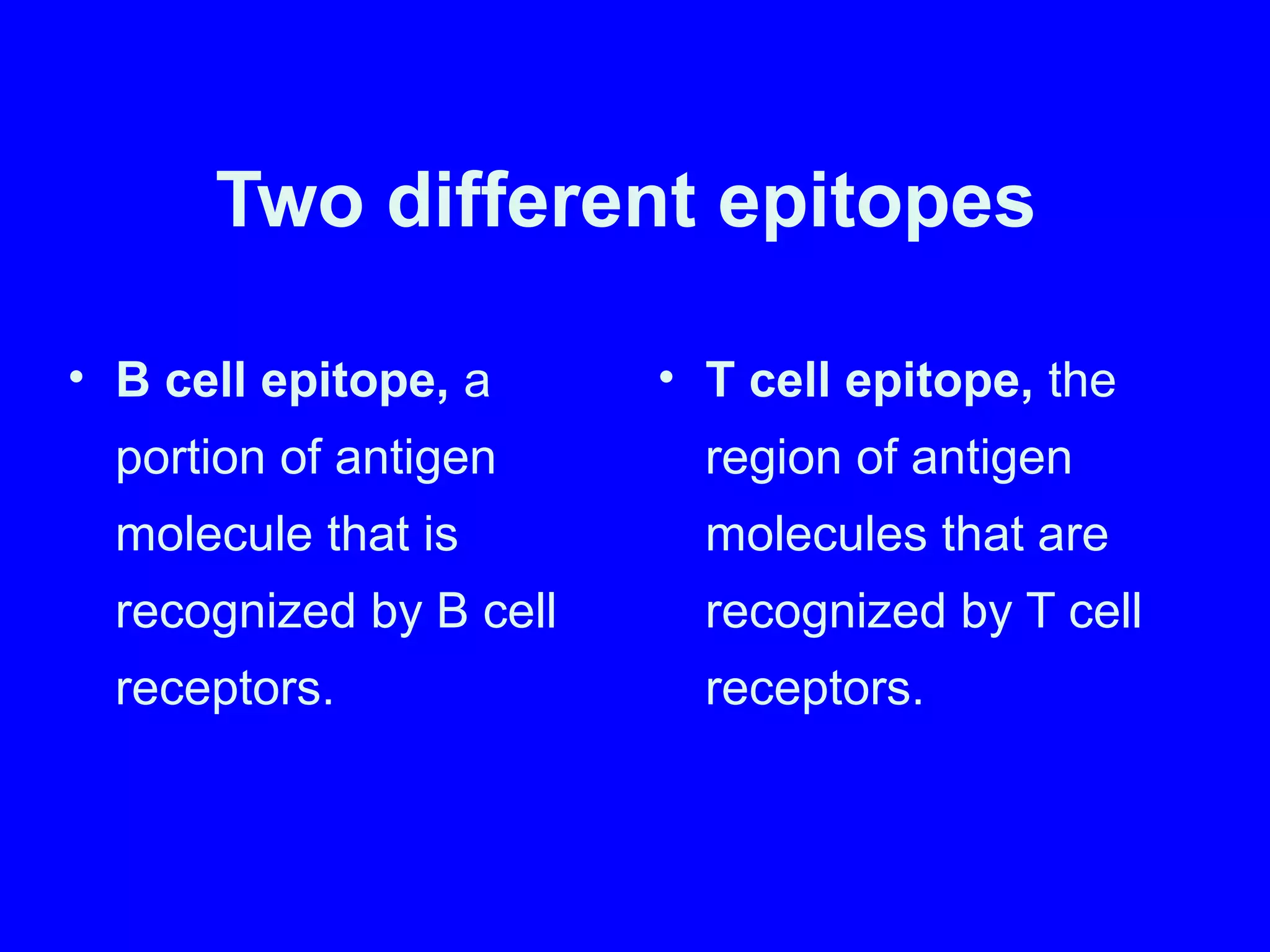 Two different epitopes
• B cell epitope, a
portion of antigen
molecule that is
recognized by B cell
receptors.
• T cell epitope, the
region of antigen
molecules that are
recognized by T cell
receptors.
 