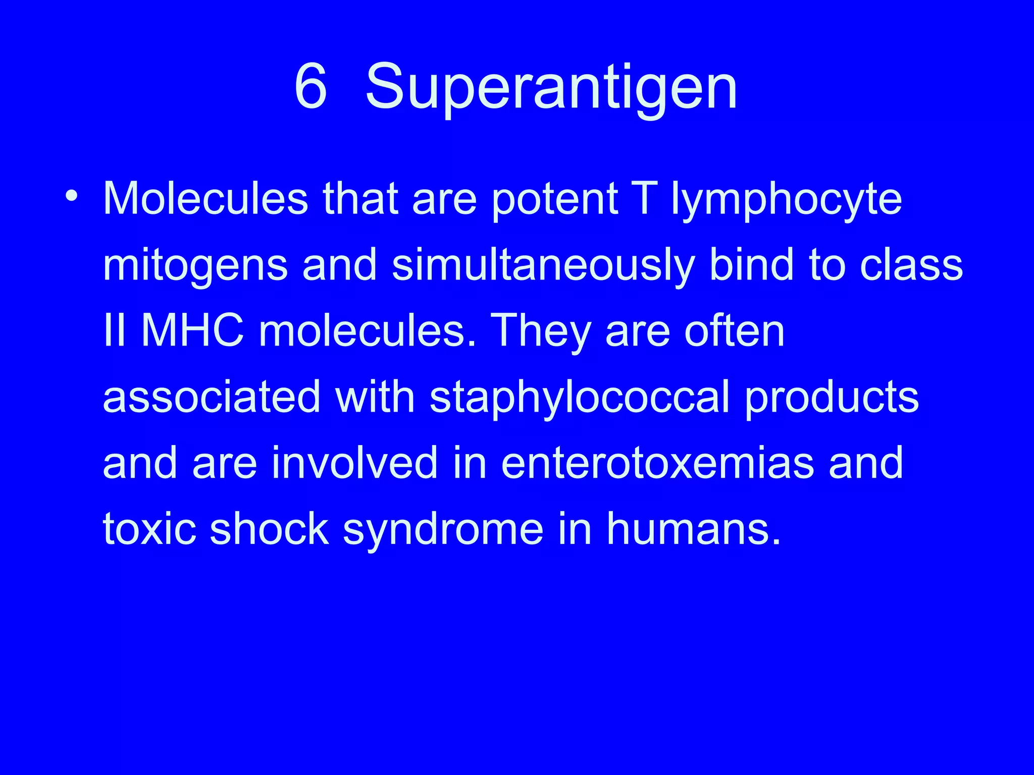 6 Superantigen
• Molecules that are potent T lymphocyte
mitogens and simultaneously bind to class
II MHC molecules. They are often
associated with staphylococcal products
and are involved in enterotoxemias and
toxic shock syndrome in humans.
 