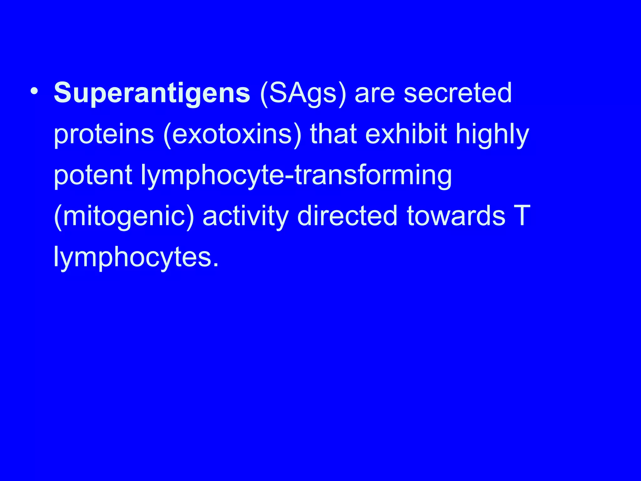• Superantigens (SAgs) are secreted
proteins (exotoxins) that exhibit highly
potent lymphocyte-transforming
(mitogenic) activity directed towards T
lymphocytes.
 