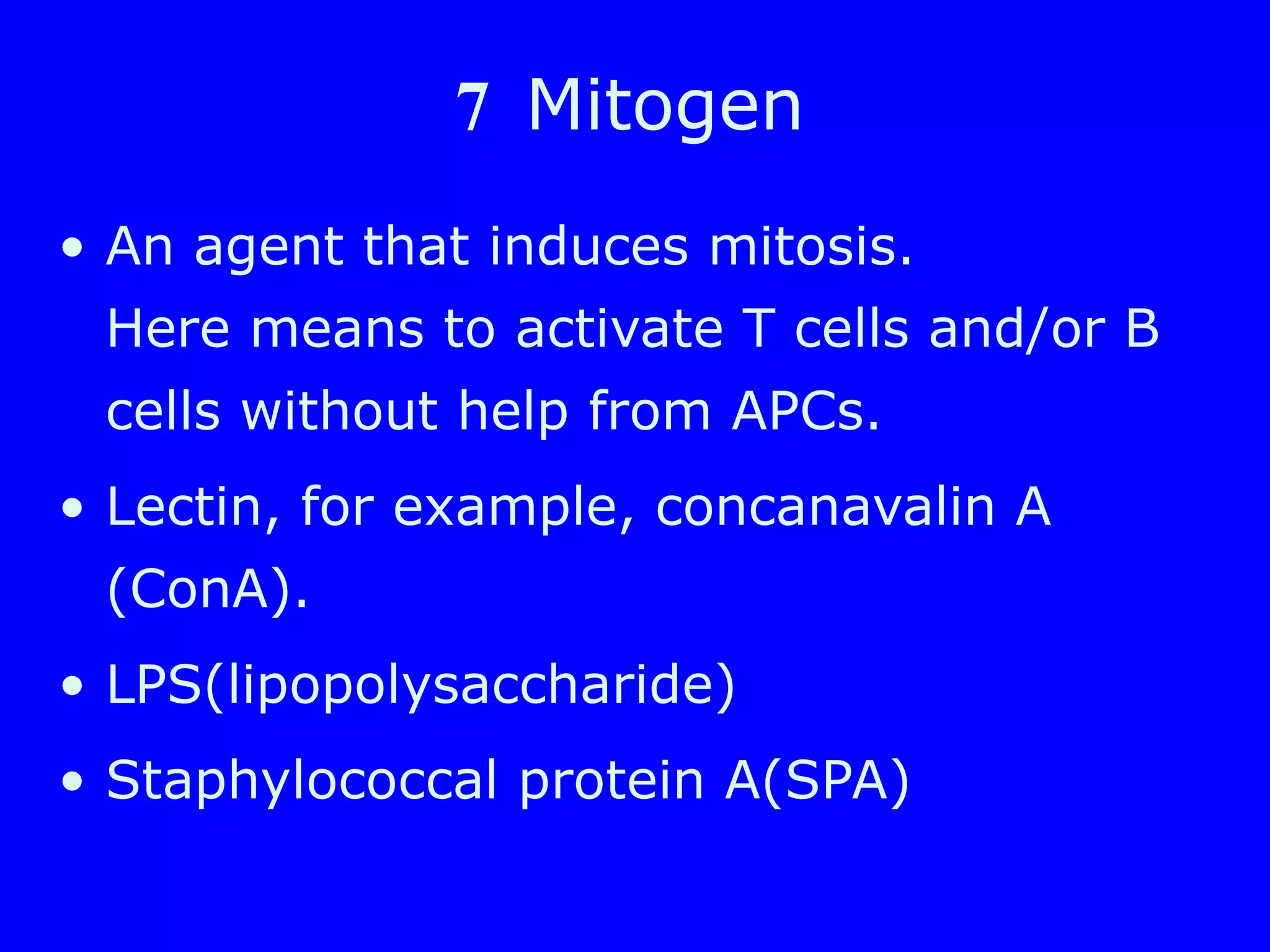 7 Mitogen
• An agent that induces mitosis.
Here means to activate T cells and/or B
cells without help from APCs.
• Lectin, for example, concanavalin A
(ConA).
• LPS(lipopolysaccharide)
• Staphylococcal protein A(SPA)
 