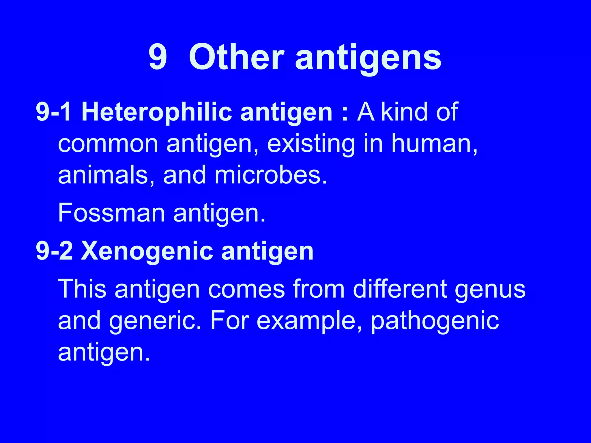 9 Other antigens
9-1 Heterophilic antigen : A kind of
common antigen, existing in human,
animals, and microbes.
Fossman antigen.
9-2 Xenogenic antigen
This antigen comes from different genus
and generic. For example, pathogenic
antigen.
 
