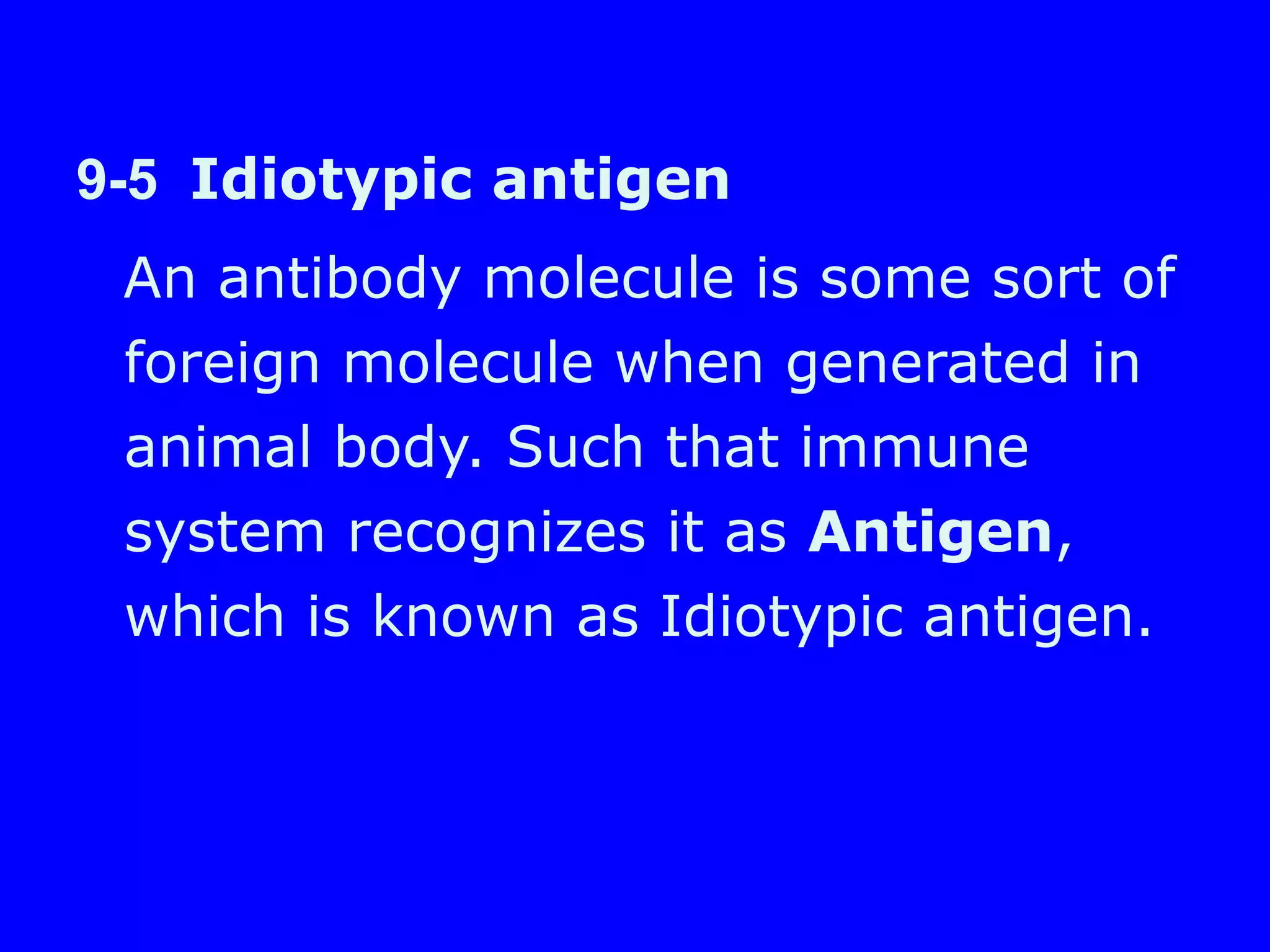 9-5 Idiotypic antigen
An antibody molecule is some sort of
foreign molecule when generated in
animal body. Such that immune
system recognizes it as Antigen,
which is known as Idiotypic antigen.
 
