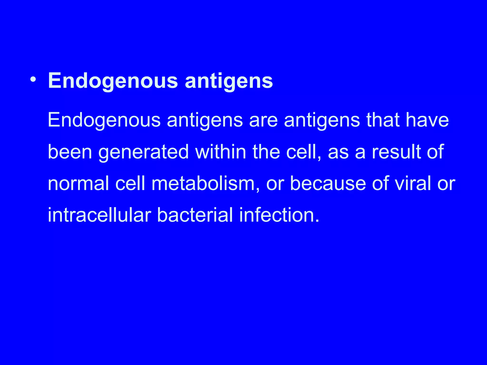 • Endogenous antigens
Endogenous antigens are antigens that have
been generated within the cell, as a result of
normal cell metabolism, or because of viral or
intracellular bacterial infection.
 