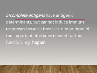 Incomplete antigens have antigenic
determinants, but cannot induce immune
responses because they lack one or more of
the important attributes needed for this
function, eg hapten
 