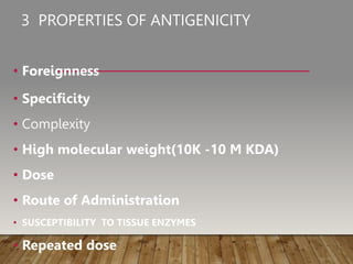 3 PROPERTIES OF ANTIGENICITY
• Foreignness
• Specificity
• Complexity
• High molecular weight(10K -10 M KDA)
• Dose
• Route of Administration
• SUSCEPTIBILITY TO TISSUE ENZYMES
• Repeated dose
 