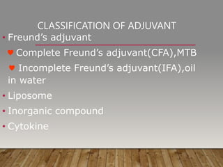 CLASSIFICATION OF ADJUVANT
• Freund’s adjuvant
♥ Complete Freund’s adjuvant(CFA),MTB
♥ Incomplete Freund’s adjuvant(IFA),oil
in water
• Liposome
• Inorganic compound
• Cytokine
 