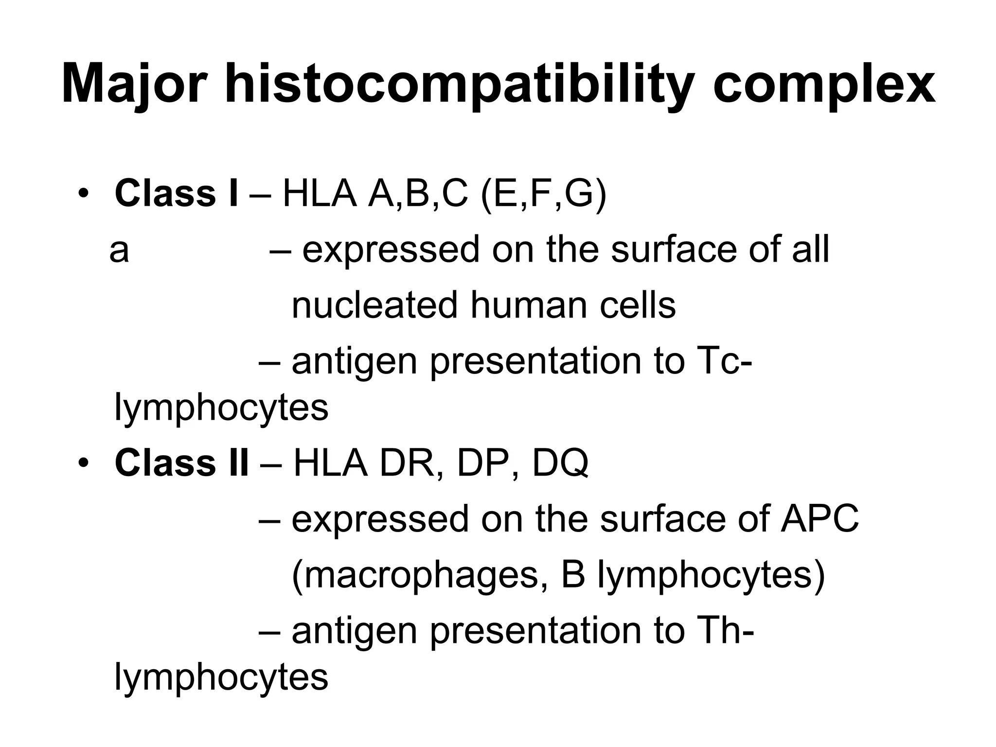 Major histocompatibility complex
• Class I – HLA A,B,C (E,F,G)
a – expressed on the surface of all
nucleated human cells
– antigen presentation to Tc-
lymphocytes
• Class II – HLA DR, DP, DQ
– expressed on the surface of APC
(macrophages, B lymphocytes)
– antigen presentation to Th-
lymphocytes
 