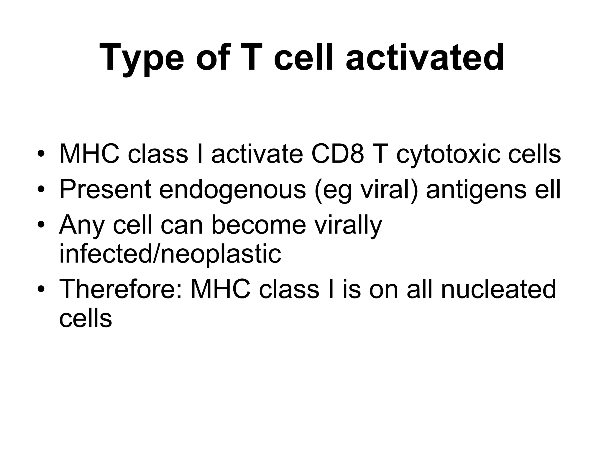 Type of T cell activated
• MHC class I activate CD8 T cytotoxic cells
• Present endogenous (eg viral) antigens ell
• Any cell can become virally
infected/neoplastic
• Therefore: MHC class I is on all nucleated
cells
 