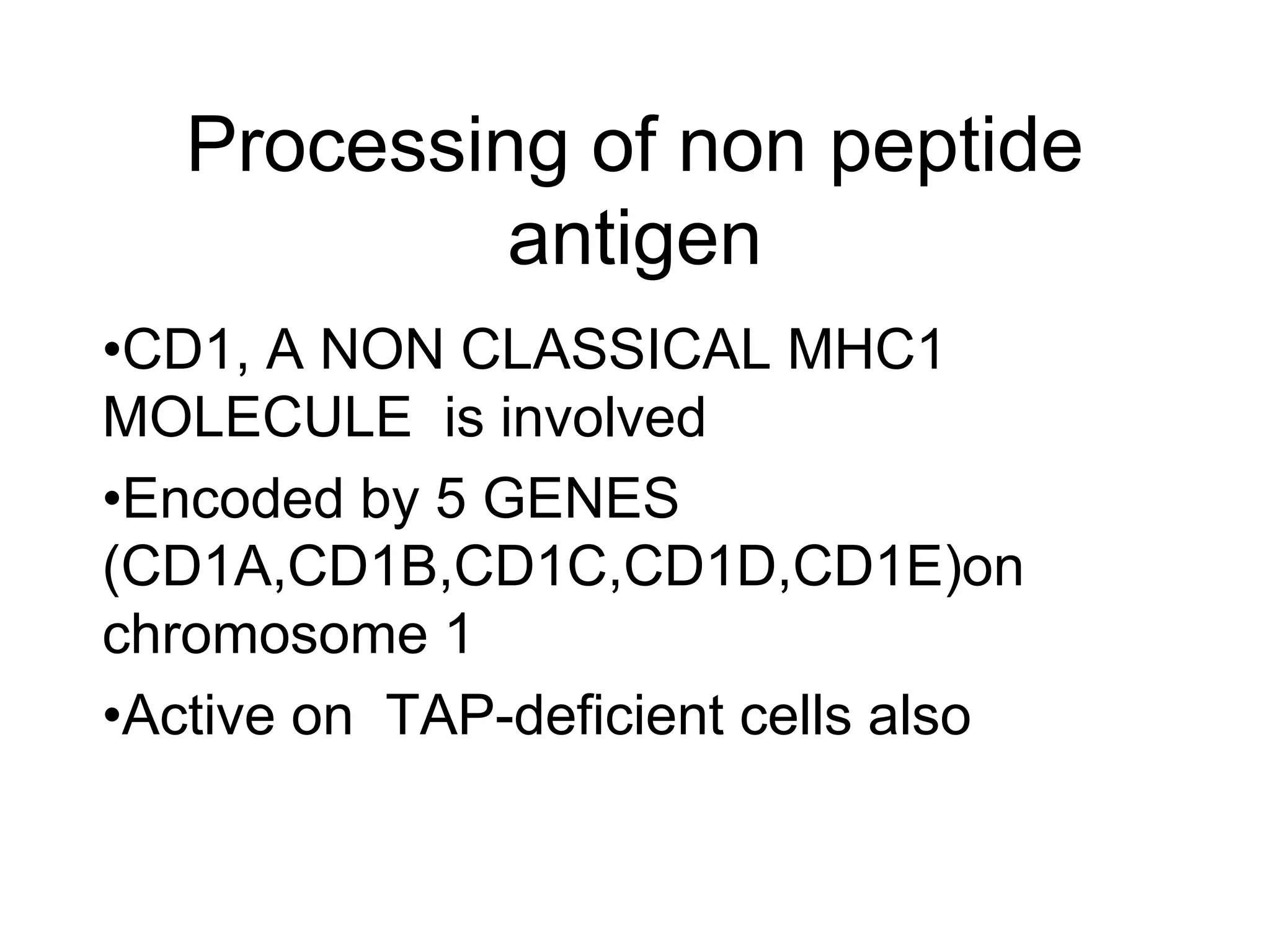 Processing of non peptide
antigen
•CD1, A NON CLASSICAL MHC1
MOLECULE is involved
•Encoded by 5 GENES
(CD1A,CD1B,CD1C,CD1D,CD1E)on
chromosome 1
•Active on TAP-deficient cells also
 
