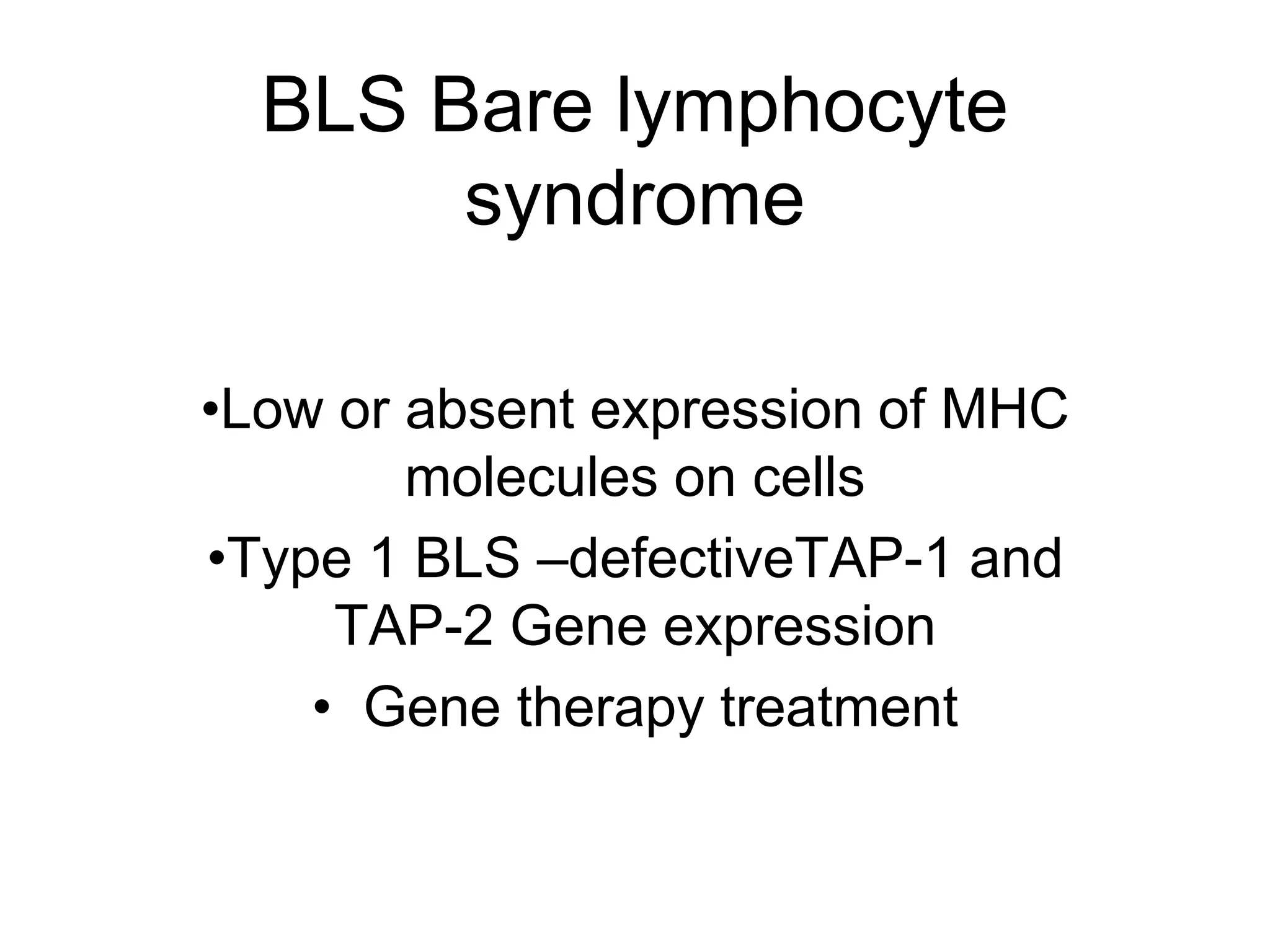 BLS Bare lymphocyte
syndrome
•Low or absent expression of MHC
molecules on cells
•Type 1 BLS –defectiveTAP-1 and
TAP-2 Gene expression
• Gene therapy treatment
 