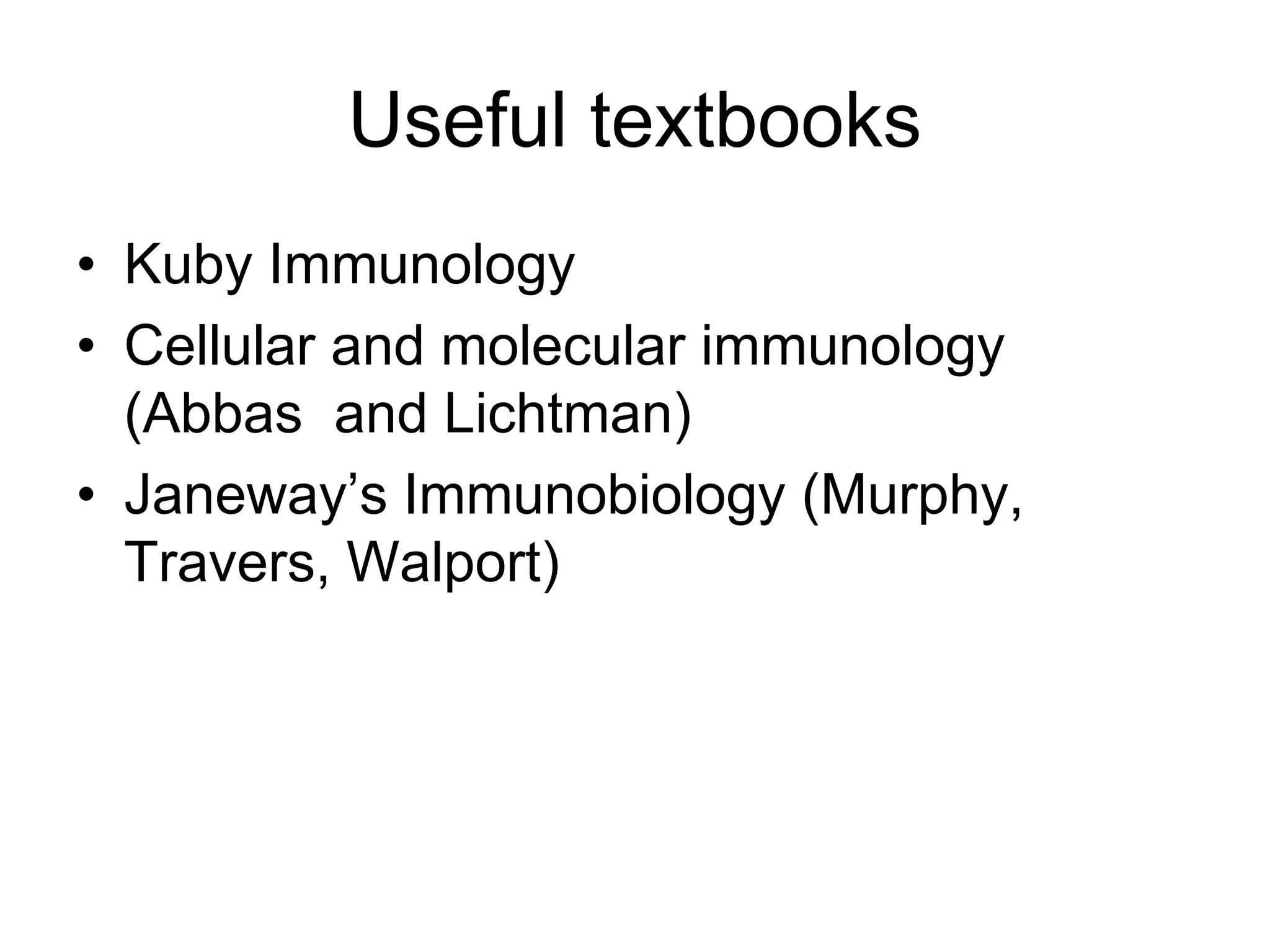 Useful textbooks
• Kuby Immunology
• Cellular and molecular immunology
(Abbas and Lichtman)
• Janeway’s Immunobiology (Murphy,
Travers, Walport)
 