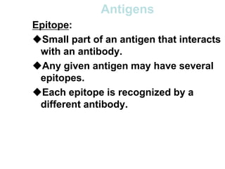 Antigens
Epitope:
Small part of an antigen that interacts
with an antibody.
Any given antigen may have several
epitopes.
Each epitope is recognized by a
different antibody.
 