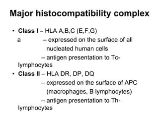 Major histocompatibility complex
• Class I – HLA A,B,C (E,F,G)
a – expressed on the surface of all
nucleated human cells
– antigen presentation to Tc-
lymphocytes
• Class II – HLA DR, DP, DQ
– expressed on the surface of APC
(macrophages, B lymphocytes)
– antigen presentation to Th-
lymphocytes
 