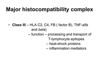 Major histocompatibility complex
• Class III – HLA C2, C4, FB ( factor B), TNF-alfa
and beta)
– function – processing and transport of
T-lymphocyte epitopes
– heat-shock proteins
– inflammation mediators
 