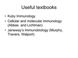 Useful textbooks
• Kuby Immunology
• Cellular and molecular immunology
(Abbas and Lichtman)
• Janeway’s Immunobiology (Murphy,
Travers, Walport)
 