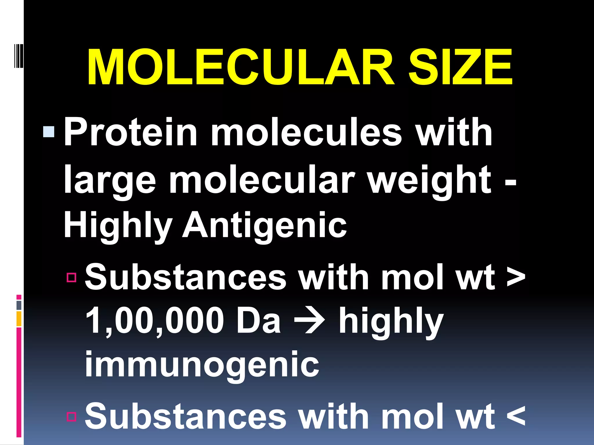 MOLECULAR SIZE
 Protein molecules with
 large molecular weight -
 Highly Antigenic
  Substances with mol wt >
   1,00,000 Da  highly
   immunogenic
  Substances with mol wt <
 