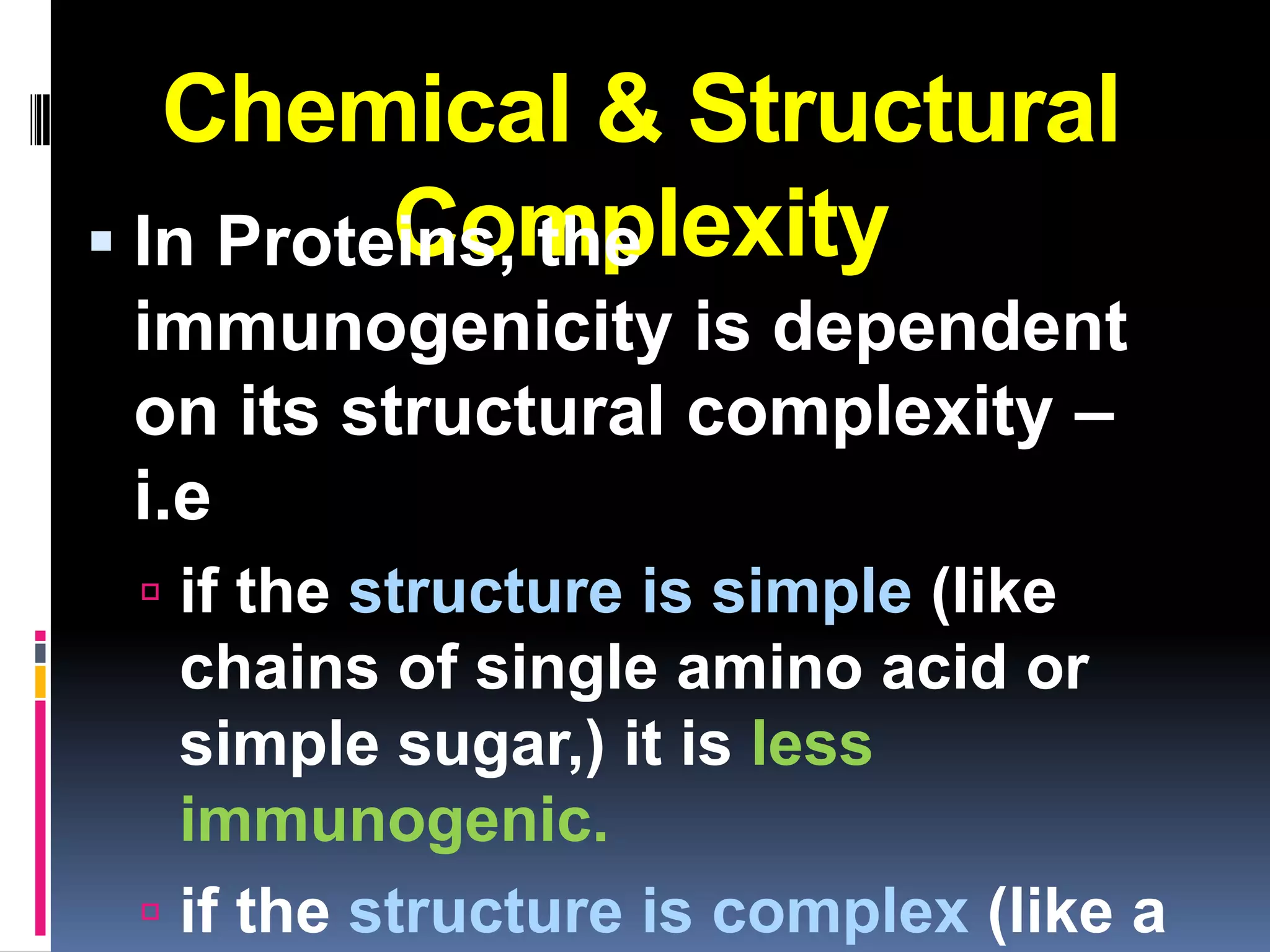Chemical & Structural
          Complexity
 In Proteins, the
 immunogenicity is dependent
 on its structural complexity –
 i.e
  if the structure is simple (like
   chains of single amino acid or
   simple sugar,) it is less
   immunogenic.
  if the structure is complex (like a
 