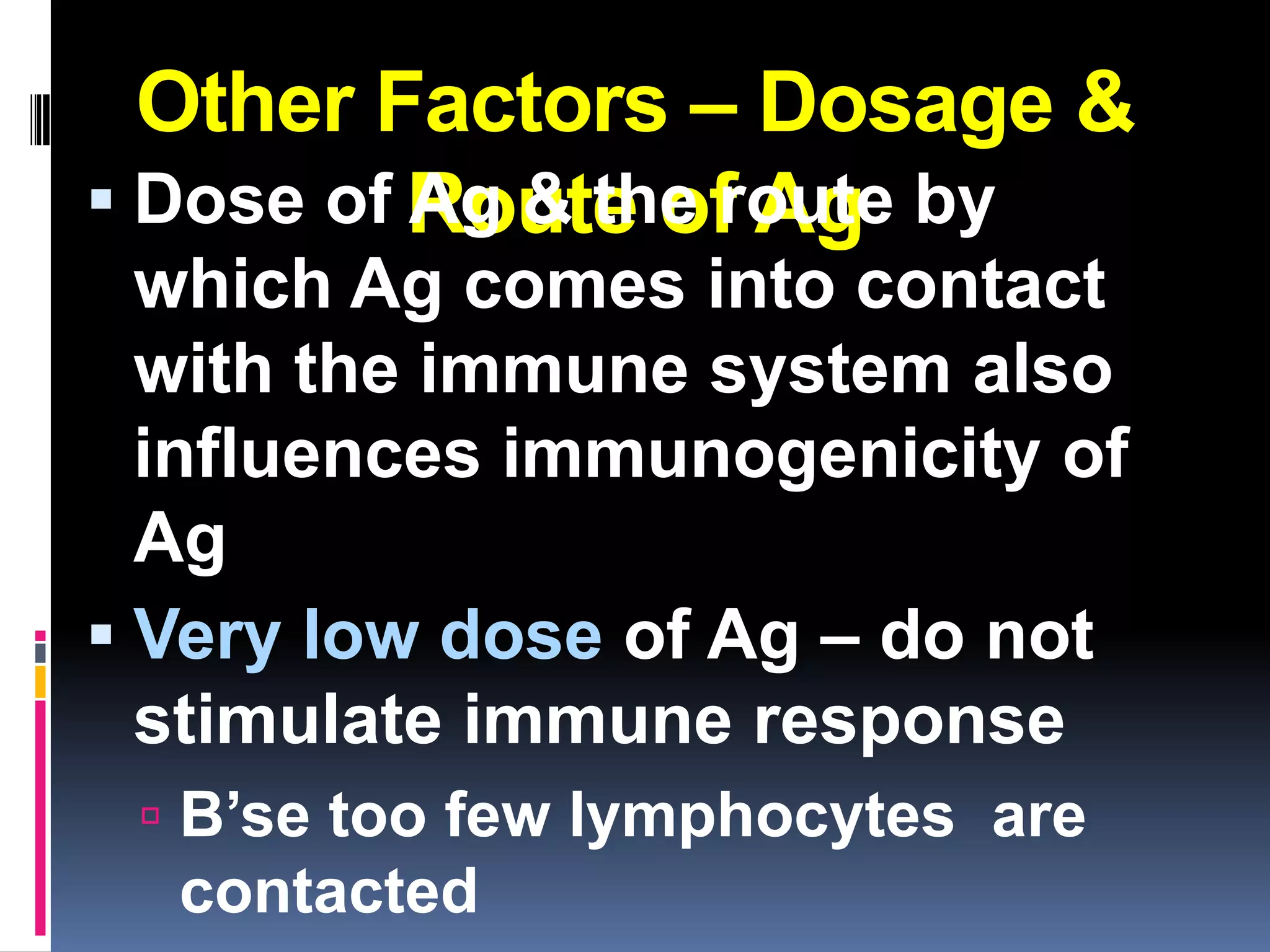 Other Factors – Dosage &
 Dose of Route of Ag by
          Ag & the route
  which Ag comes into contact
  with the immune system also
  influences immunogenicity of
  Ag
 Very low dose of Ag – do not
  stimulate immune response
  B’se too few lymphocytes are
  contacted
 