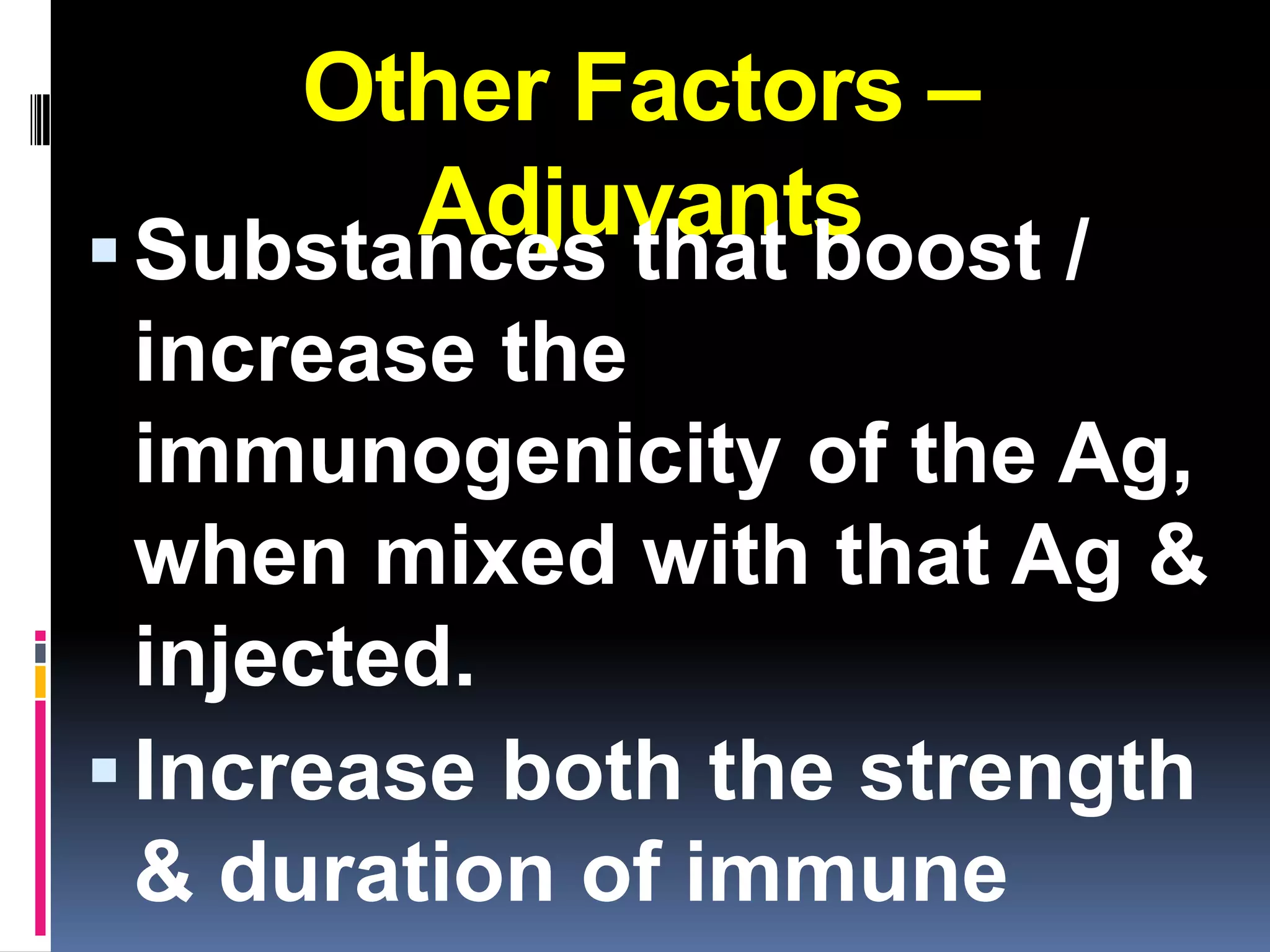 Other Factors –
        Adjuvants
 Substances that boost /
  increase the
  immunogenicity of the Ag,
  when mixed with that Ag &
  injected.
 Increase both the strength
  & duration of immune
 