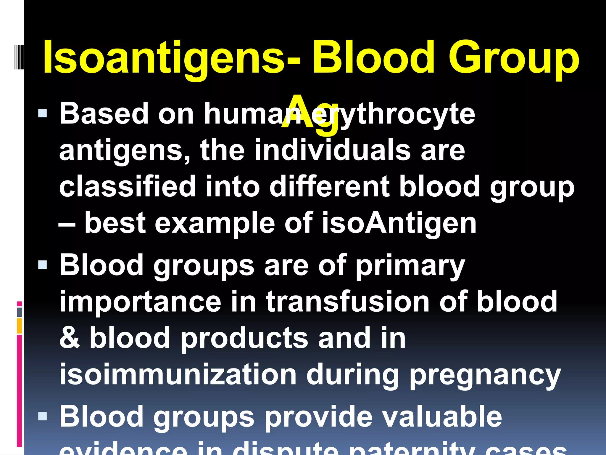 Isoantigens- Blood Group
               Ag
 Based on human erythrocyte
  antigens, the individuals are
  classified into different blood group
  – best example of isoAntigen
 Blood groups are of primary
  importance in transfusion of blood
  & blood products and in
  isoimmunization during pregnancy
 Blood groups provide valuable
 