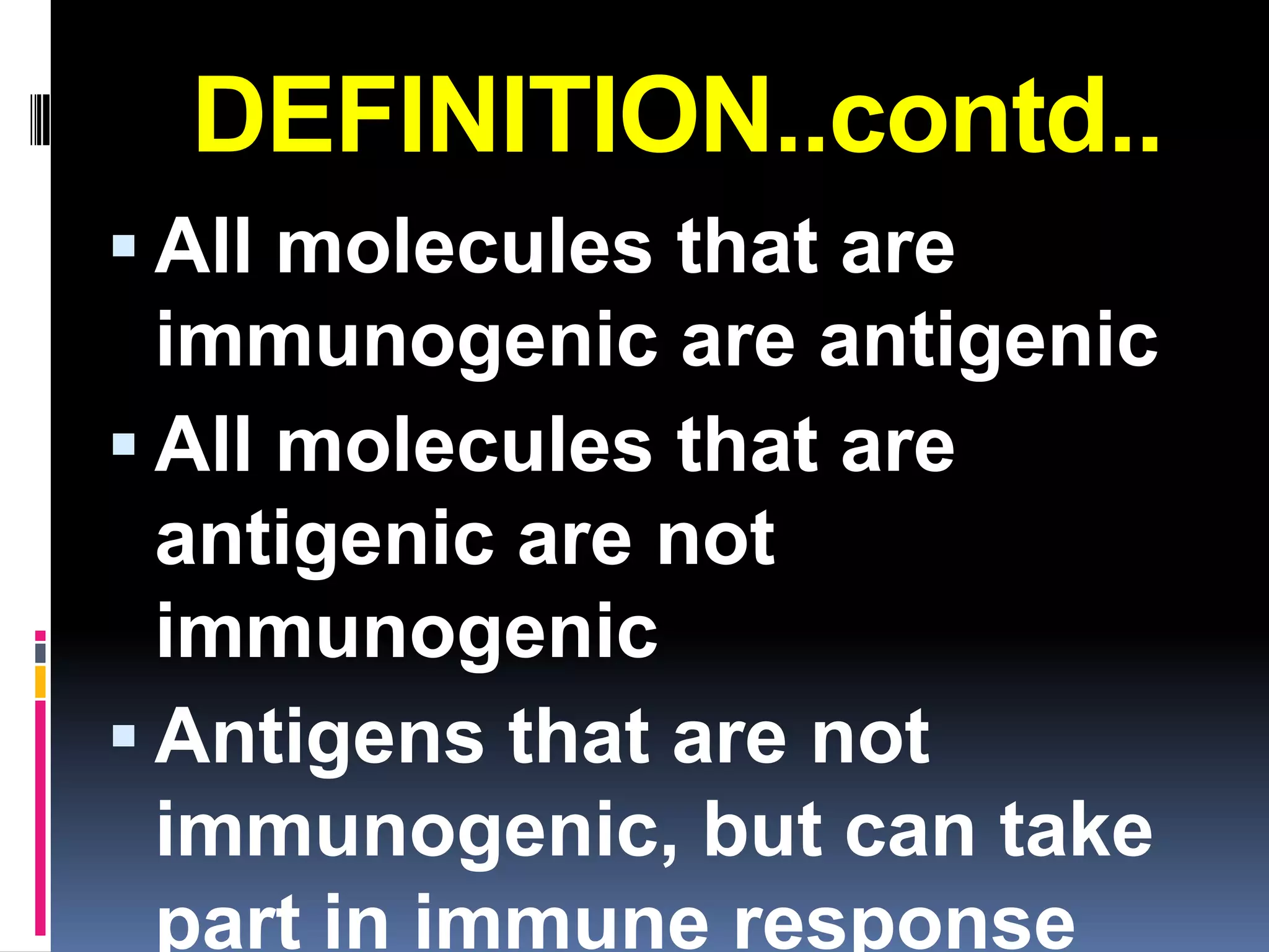 DEFINITION..contd..
 All molecules that are
  immunogenic are antigenic
 All molecules that are
  antigenic are not
  immunogenic
 Antigens that are not
  immunogenic, but can take
  part in immune response
 