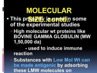 MOLECULAR
 This property is used in some
         SIZE..contd..
 of the experimental studies
  High molecular wt proteins like
   BOVINE GAMMA GLOBULIN (MW
   1,50,000 da)
        - used to induce immune
   reaction
  Substances with Low Mol Wt can
   be made antigenic by adsorbing
   these LMW molecules on
 